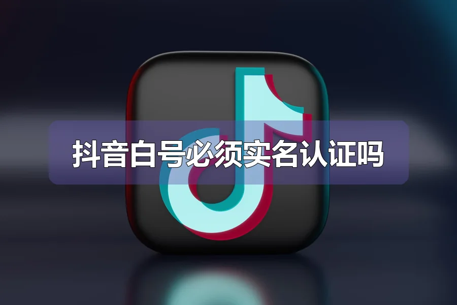 抖音白号必须实名认证吗