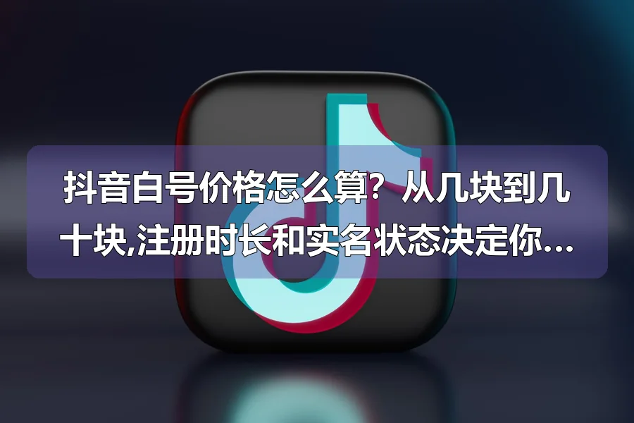 抖音白号价格怎么算？从几块到几十块,注册时长和实名状态决定你的号能卖多少钱